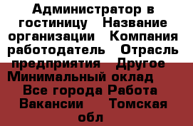 Администратор в гостиницу › Название организации ­ Компания-работодатель › Отрасль предприятия ­ Другое › Минимальный оклад ­ 1 - Все города Работа » Вакансии   . Томская обл.